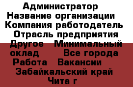 Администратор › Название организации ­ Компания-работодатель › Отрасль предприятия ­ Другое › Минимальный оклад ­ 1 - Все города Работа » Вакансии   . Забайкальский край,Чита г.